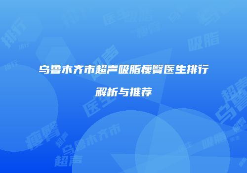 乌鲁木齐市超声吸脂瘦臀医生排行解析与推荐
