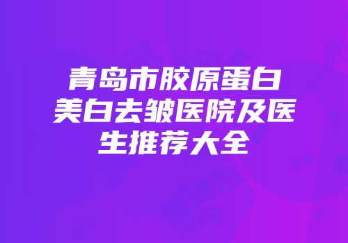 青岛市胶原蛋白美白去皱医院及医生推荐大全