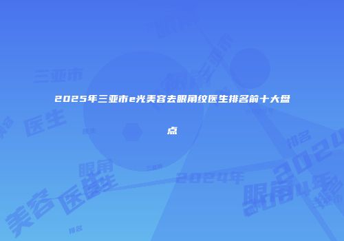 2025年三亚市e光美容去眼角纹医生排名前十大盘点