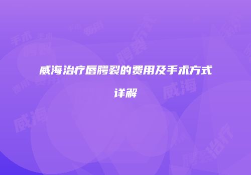 威海治疗唇腭裂的费用及手术方式详解