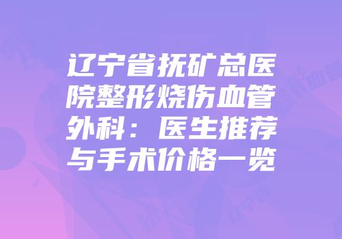 辽宁省抚矿总医院整形烧伤血管外科：医生推荐与手术价格一览