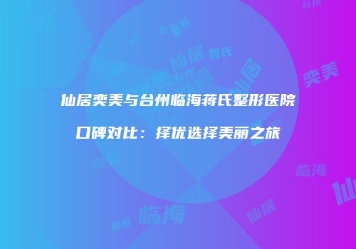 仙居奕美与台州临海蒋氏整形医院口碑对比：择优选择美丽之旅