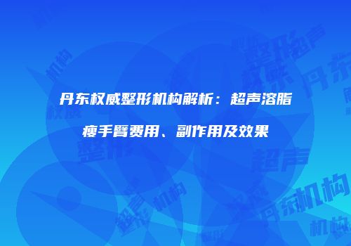 丹东权威整形机构解析：超声溶脂瘦手臂费用、副作用及效果