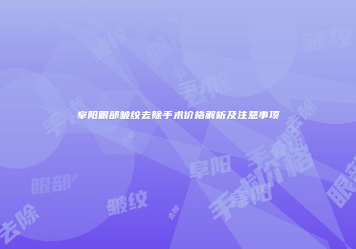 阜阳眼部皱纹去除手术价格解析及注意事项