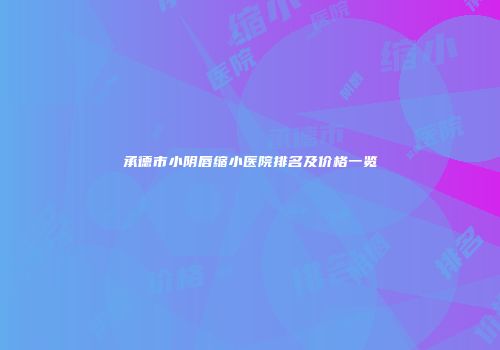 承德市小阴唇缩小医院排名及价格一览