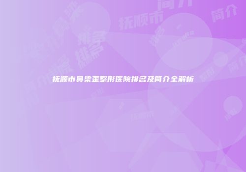 抚顺市鼻梁歪整形医院排名及简介全解析