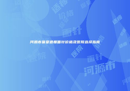 河源市保妥适瘦面针价格及医院选择指南