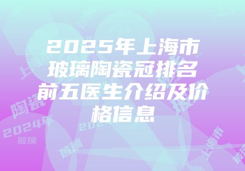 2025年上海市玻璃陶瓷冠排名前五医生介绍及价格信息