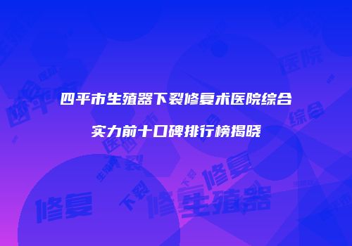 四平市生殖器下裂修复术医院综合实力前十口碑排行榜揭晓
