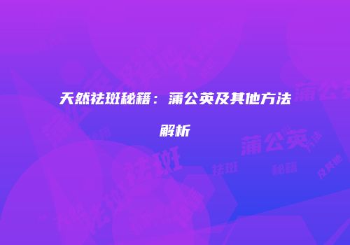 天然祛斑秘籍：蒲公英及其他方法解析