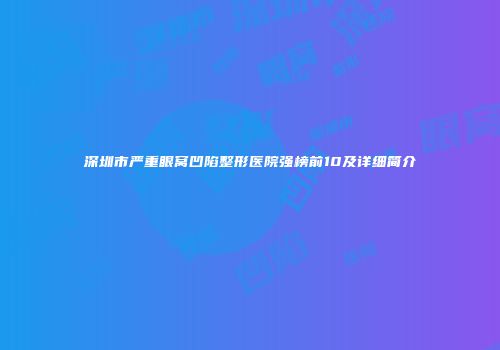 深圳市严重眼窝凹陷整形医院强榜前10及详细简介