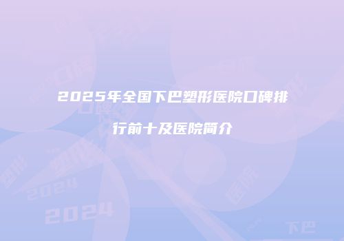 2025年全国下巴塑形医院口碑排行前十及医院简介