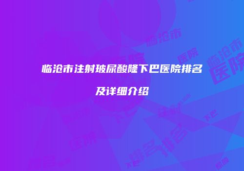 临沧市注射玻尿酸隆下巴医院排名及详细介绍