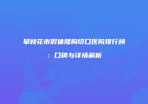 攀枝花市假体隆胸切口医院排行榜：口碑与详情解析