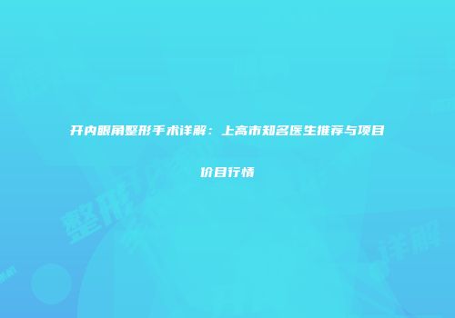 开内眼角整形手术详解：上高市知名医生推荐与项目价目行情