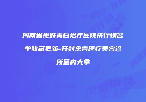 河南省嫩肤美白治疗医院排行榜名单收藏更新-开封念青医疗美容诊所圈内大拿