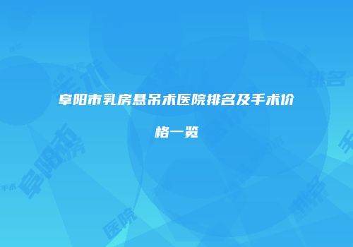 阜阳市乳房悬吊术医院排名及手术价格一览