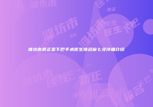 潍坊市矫正歪下巴手术医生排名前七及详细介绍