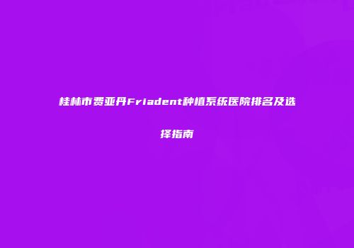 桂林市费亚丹Friadent种植系统医院排名及选择指南
