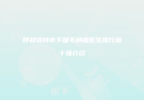 呼和浩特市下睫毛种植医生排行前十强介绍