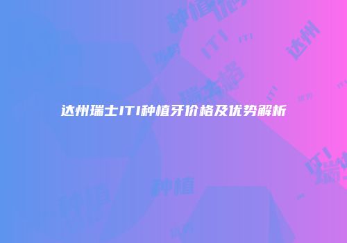达州瑞士ITI种植牙价格及优势解析