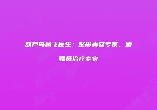葫芦岛杨飞医生：整形美容专家，酒糟鼻治疗专家