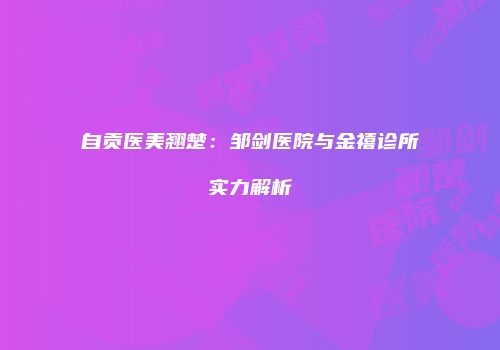 自贡医美翘楚：邹剑医院与金禧诊所实力解析