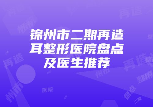 锦州市二期再造耳整形医院盘点及医生推荐