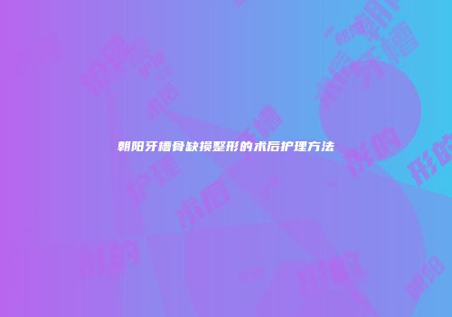 朝阳牙槽骨缺损整形的术后护理方法