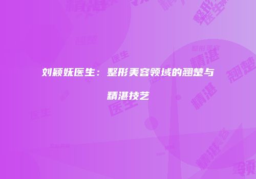 刘颖妩医生：整形美容领域的翘楚与精湛技艺