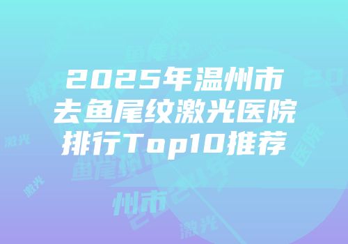 2025年温州市去鱼尾纹激光医院排行Top10推荐