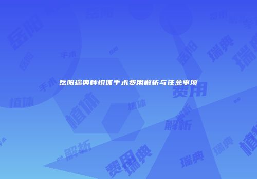 岳阳瑞典种植体手术费用解析与注意事项