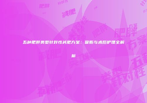 五种肥胖类型针对性减肥方案：吸脂与术后护理全解析