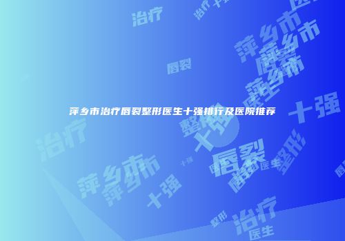 萍乡市治疗唇裂整形医生十强排行及医院推荐