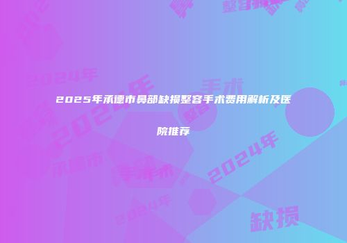 2025年承德市鼻部缺损整容手术费用解析及医院推荐