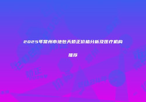 2025年常州市地包天矫正价格分析及医疗机构推荐