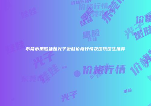 东莞市黑脸娃娃光子嫩肤价格行情及医院医生推荐