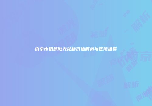 南京市眼部激光祛皱价格解析与医院推荐