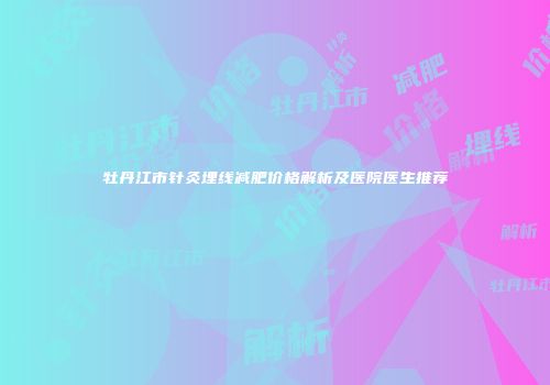 牡丹江市针灸埋线减肥价格解析及医院医生推荐