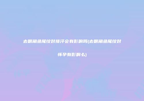 去眼角鱼尾纹对排汗会有影响吗(去眼角鱼尾纹对怀孕有影响么)