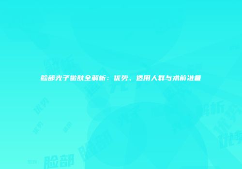 脸部光子嫩肤全解析：优势、适用人群与术前准备