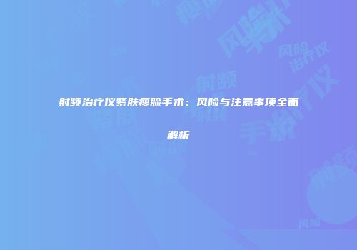 射频治疗仪紧肤瘦脸手术：风险与注意事项全面解析