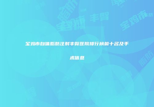 宝鸡市自体脂肪注射丰臀医院排行榜前十名及手术信息