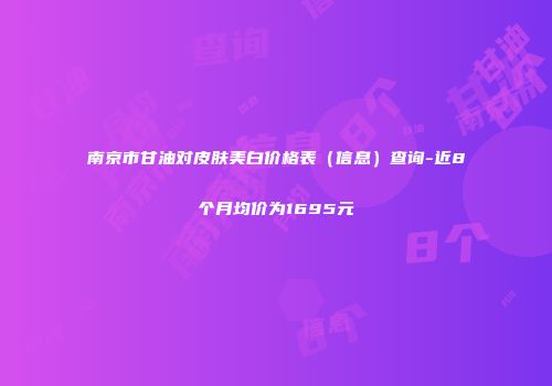 南京市甘油对皮肤美白价格表（信息）查询-近8个月均价为1695元