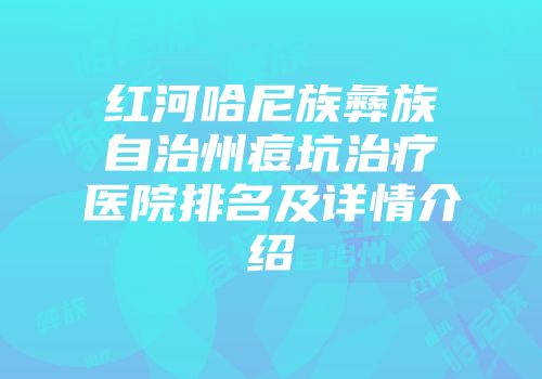 红河哈尼族彝族自治州痘坑治疗医院排名及详情介绍