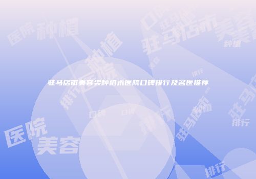 驻马店市美容尖种植术医院口碑排行及名医推荐