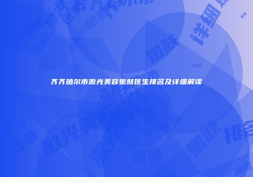 齐齐哈尔市激光美容嫩肤医生排名及详细解读