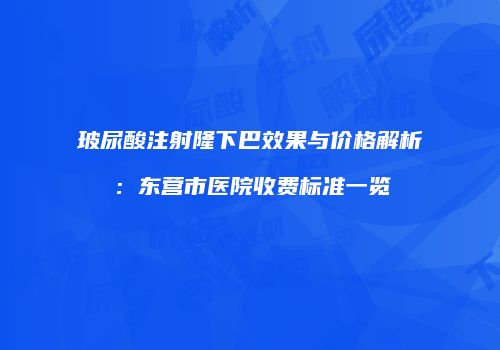 玻尿酸注射隆下巴效果与价格解析：东营市医院收费标准一览