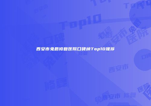 西安市兔唇修复医院口碑榜Top10推荐