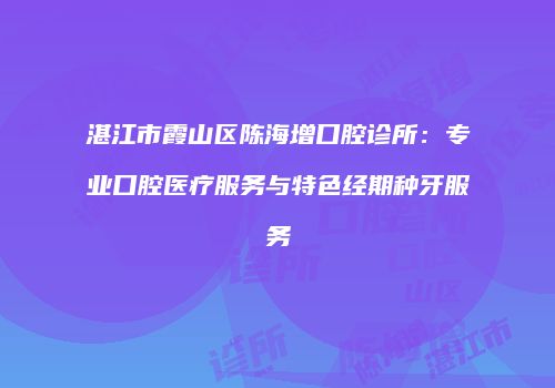 湛江市霞山区陈海增口腔诊所：专业口腔医疗服务与特色经期种牙服务